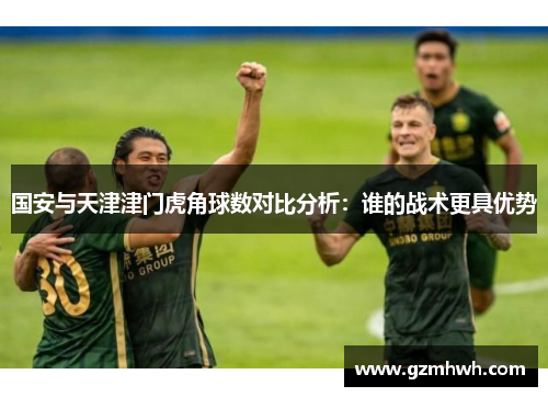 国安与天津津门虎角球数对比分析：谁的战术更具优势